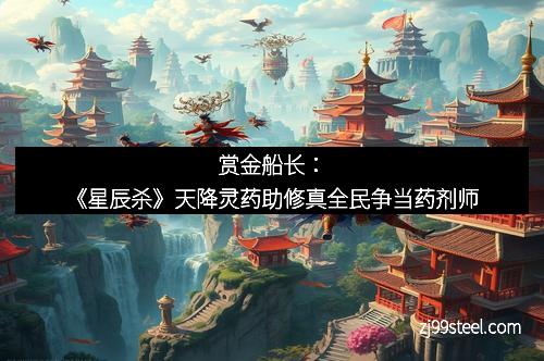 赏金船长：《星辰杀》天降灵药助修真全民争当药剂师