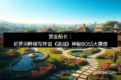 赏金船长：尼罗河畔续写传说《逆战》神秘BOSS大猜想