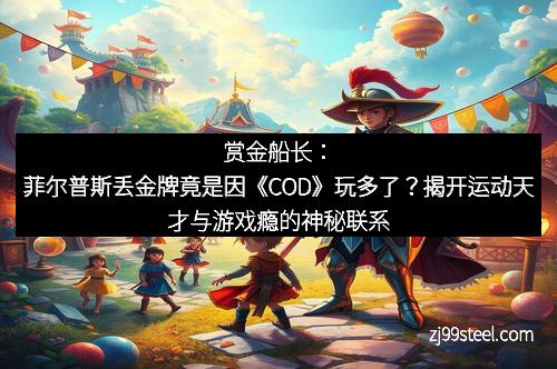 赏金船长：菲尔普斯丢金牌竟是因《COD》玩多了？揭开运动天才与游戏瘾的神秘联系
